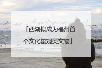 西湖拟成为福州首个文化景观类文物