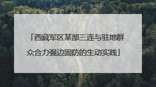 西藏军区某部三连与驻地群众合力强边固防的生动实践