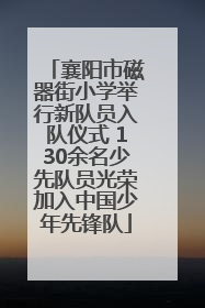 襄阳市磁器街小学举行新队员入队仪式 130余名少先队员光荣加入中国少年先锋队