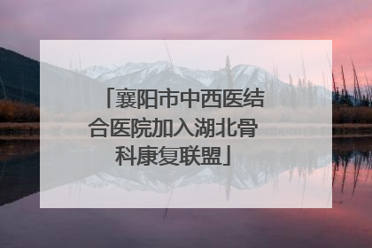 襄阳市中西医结合医院加入湖北骨科康复联盟