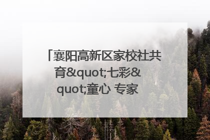 襄阳高新区家校社共育"七彩"童心 专家团支招智慧育儿