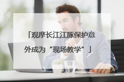 观摩长江江豚保护意外成为“现场教学”