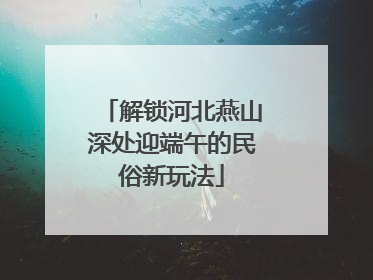解锁河北燕山深处迎端午的民俗新玩法