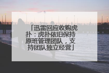 迅雷回应收购虎扑：虎扑依旧保持原班管理团队，支持团队独立经营
