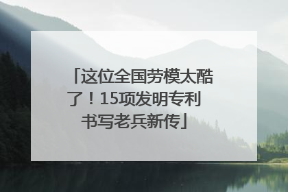 这位全国劳模太酷了！15项发明专利书写老兵新传