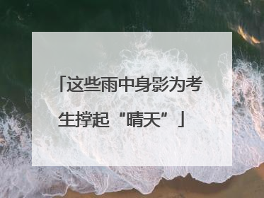 这些雨中身影为考生撑起“晴天”