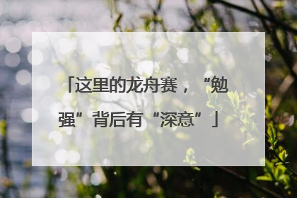 这里的龙舟赛，“勉强”背后有“深意”