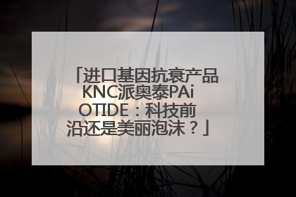 进口基因抗衰产品KNC派奥泰PAiOTIDE：科技前沿还是美丽泡沫？
