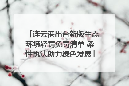 连云港出台新版生态环境轻罚免罚清单 柔性执法助力绿色发展