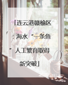 连云港赣榆区：海水“一条鱼”人工繁育取得新突破