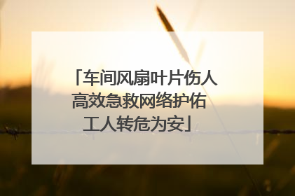 车间风扇叶片伤人 高效急救网络护佑工人转危为安