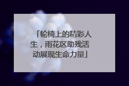 轮椅上的精彩人生，雨花区助残活动展现生命力量
