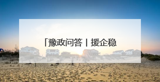 豫政问答丨援企稳岗“划重点”！河南版政策答疑来了