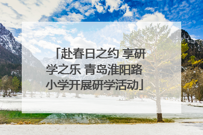 赴春日之约 享研学之乐 青岛淮阳路小学开展研学活动