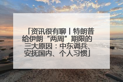资讯很有聊丨特朗普给伊朗“两周”期限的三大原因：中东调兵、安抚国内、个人习惯