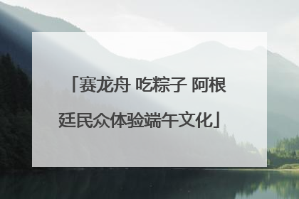 赛龙舟 吃粽子 阿根廷民众体验端午文化