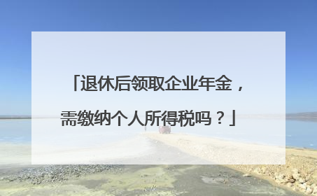 退休后领取企业年金，需缴纳个人所得税吗？