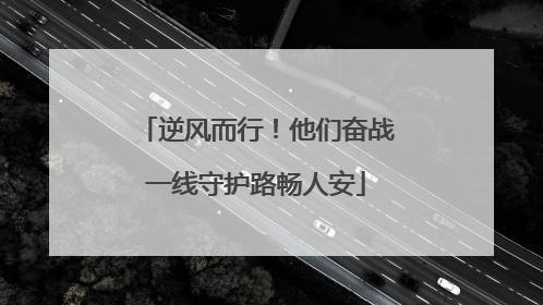 逆风而行！他们奋战一线守护路畅人安