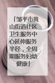 邹平市黄山街道社区卫生服务中心延伸服务半径，全周期服务妇幼健康