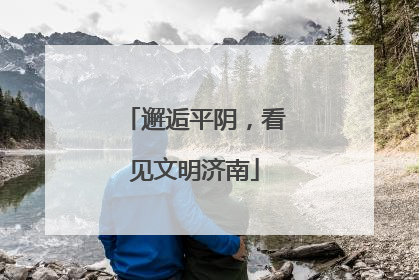 邂逅平阴，看见文明济南
