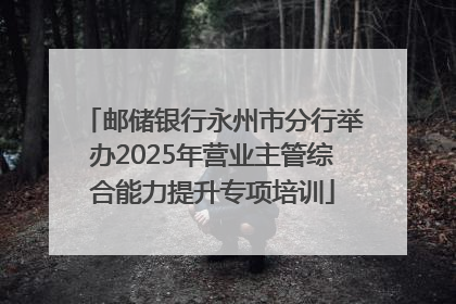 邮储银行永州市分行举办2025年营业主管综合能力提升专项培训