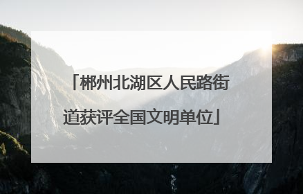 郴州北湖区人民路街道获评全国文明单位