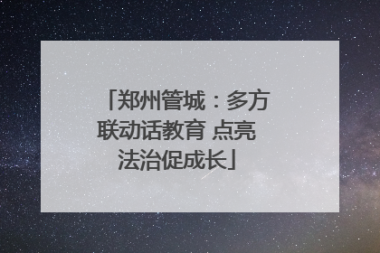 郑州管城：多方联动话教育 点亮法治促成长