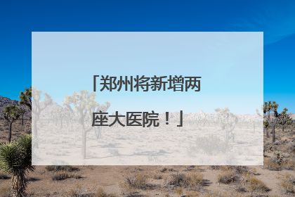 郑州将新增两座大医院！
