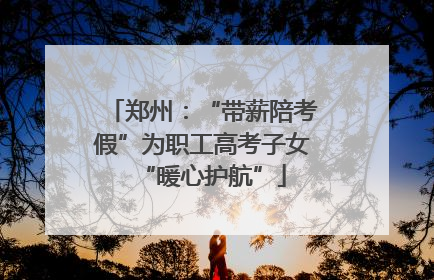 郑州：“带薪陪考假”为职工高考子女“暖心护航”