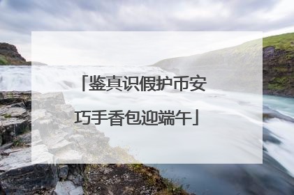 鉴真识假护币安 巧手香包迎端午