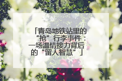 青岛地铁站里的“抢”行李事件：一场温情接力背后的“留人智慧”