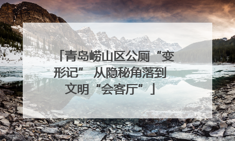 青岛崂山区公厕“变形记” 从隐秘角落到文明“会客厅”