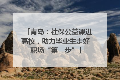 青岛：社保公益课进高校，助力毕业生走好职场“第一步”