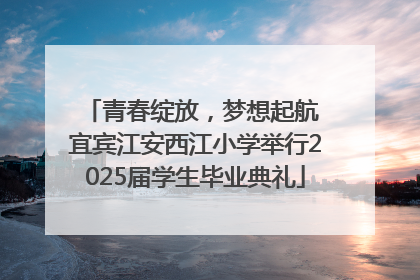 青春绽放，梦想起航 宜宾江安西江小学举行2025届学生毕业典礼