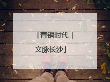 青铜时代｜文脉长沙