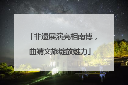 非遗展演亮相南博，曲靖文旅绽放魅力