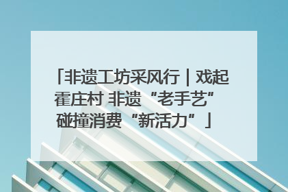 非遗工坊采风行｜戏起霍庄村 非遗“老手艺”碰撞消费“新活力”