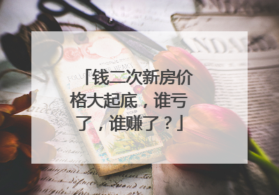 钱二次新房价格大起底，谁亏了，谁赚了？