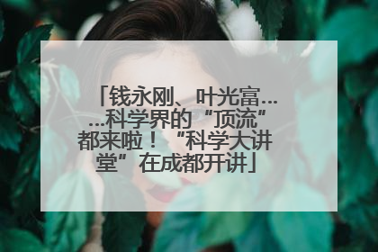 钱永刚、叶光富……科学界的“顶流”都来啦！“科学大讲堂”在成都开讲