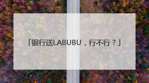 银行送LABUBU，行不行？