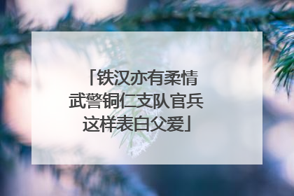 铁汉亦有柔情 武警铜仁支队官兵这样表白父爱