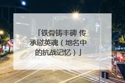 铁骨铸丰碑 传承慰英魂（地名中的抗战记忆）