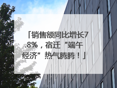销售额同比增长7.8%，宿迁“端午经济”热气腾腾！