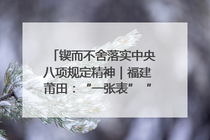 锲而不舍落实中央八项规定精神｜福建莆田：“一张表”“一张图”为基层减轻“数字负担”