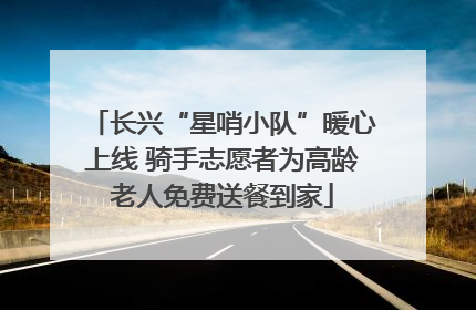 长兴“星哨小队”暖心上线 骑手志愿者为高龄老人免费送餐到家