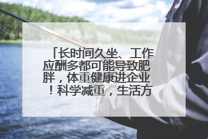 长时间久坐、工作应酬多都可能导致肥胖，体重健康进企业！科学减重，生活方式这样干预