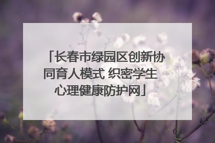 长春市绿园区创新协同育人模式 织密学生心理健康防护网