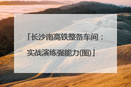 长沙南高铁整备车间：实战演练强能力(图)
