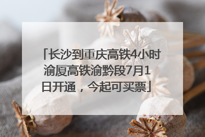 长沙到重庆高铁4小时 渝厦高铁渝黔段7月1日开通，今起可买票