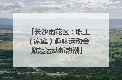 长沙雨花区：职工（家庭）趣味运动会掀起运动新热潮
